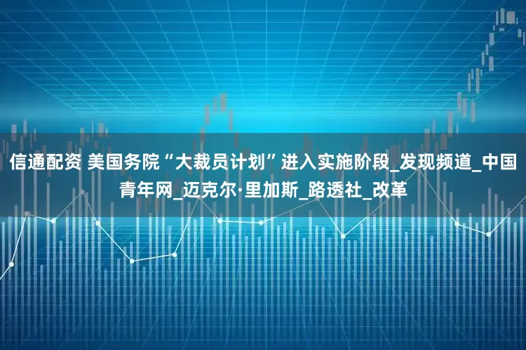 信通配资 美国务院“大裁员计划”进入实施阶段_发现频道_中国青年网_迈克尔·里加斯_路透社_改革