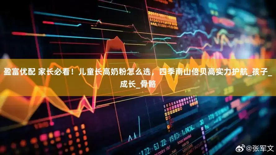盈富优配 家长必看！儿童长高奶粉怎么选，四季南山倍贝高实力护航_孩子_成长_骨骼