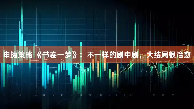 申捷策略 《书卷一梦》：不一样的剧中剧，大结局很治愈