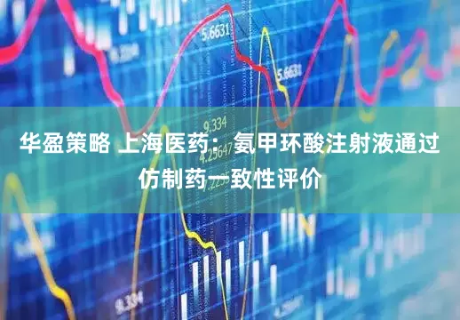 华盈策略 上海医药：氨甲环酸注射液通过仿制药一致性评价
