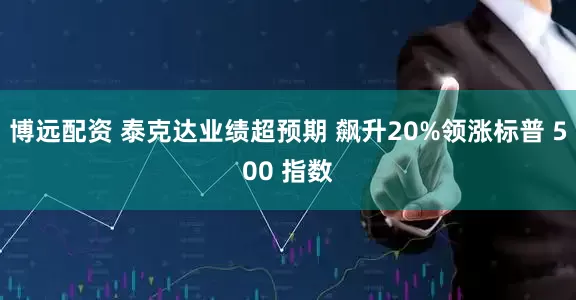 博远配资 泰克达业绩超预期 飙升20%领涨标普 500 指数