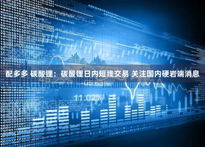 配多多 碳酸锂：碳酸锂日内短线交易 关注国内硬岩端消息