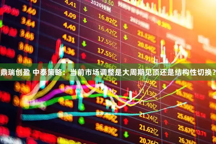 鼎瑞创盈 中泰策略：当前市场调整是大周期见顶还是结构性切换？