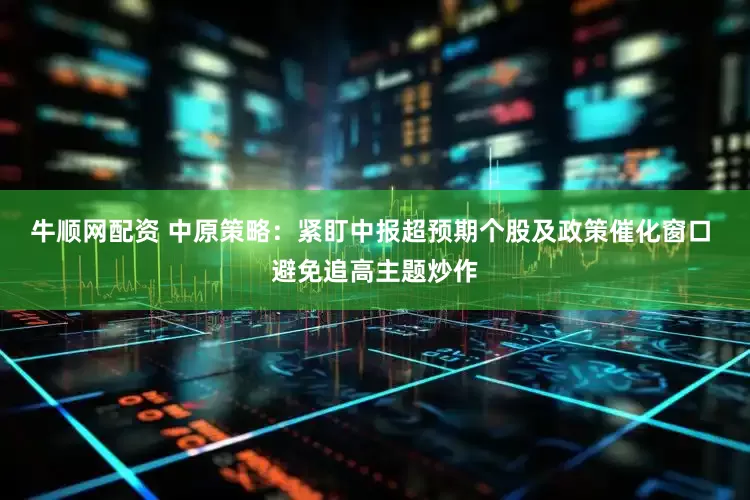 牛顺网配资 中原策略：紧盯中报超预期个股及政策催化窗口 避免追高主题炒作